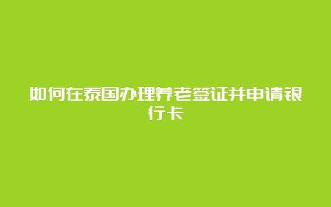 如何在泰国办理养老签证并申请银行卡