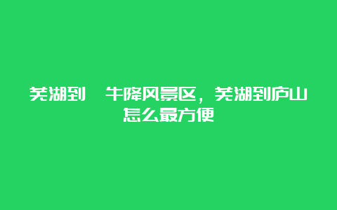 芜湖到牯牛降风景区，芜湖到庐山怎么最方便