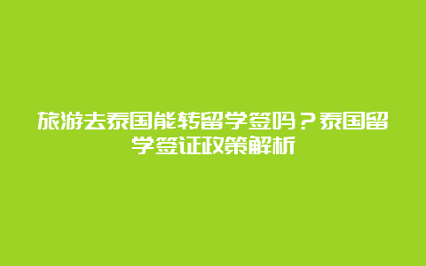 旅游去泰国能转留学签吗？泰国留学签证政策解析