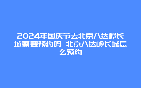 2024年国庆节去北京八达岭长城需要预约吗 北京八达岭长城怎么预约