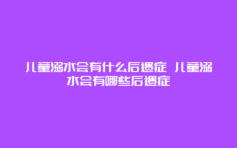 儿童溺水会有什么后遗症 儿童溺水会有哪些后遗症