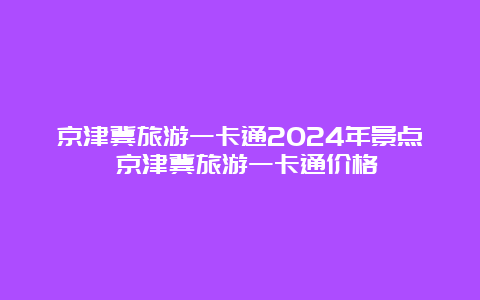 京津冀旅游一卡通2024年景点 京津冀旅游一卡通价格