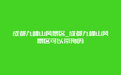 成都九峰山风景区_成都九峰山风景区可以带狗吗