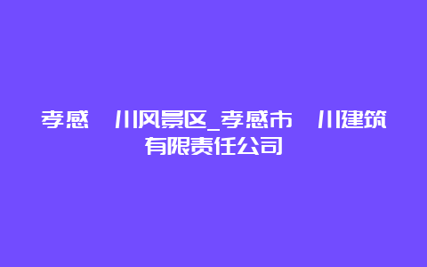 孝感澴川风景区_孝感市澴川建筑有限责任公司