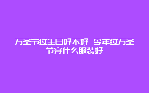 万圣节过生日好不好 今年过万圣节穿什么服装好