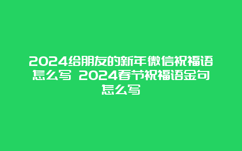 2024给朋友的新年微信祝福语怎么写 2024春节祝福语金句怎么写