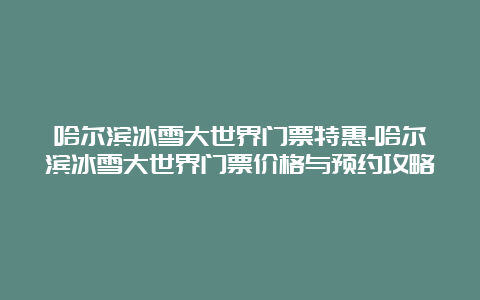 哈尔滨冰雪大世界门票特惠-哈尔滨冰雪大世界门票价格与预约攻略