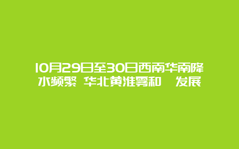 10月29日至30日西南华南降水频繁 华北黄淮雾和霾发展