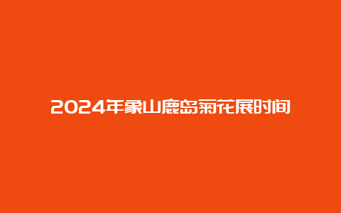 2024年象山鹿岛菊花展时间