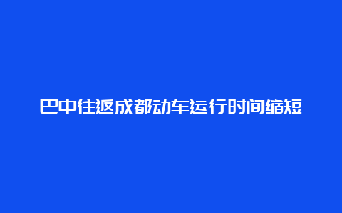 巴中往返成都动车运行时间缩短