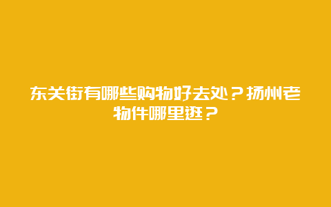 东关街有哪些购物好去处？扬州老物件哪里逛？