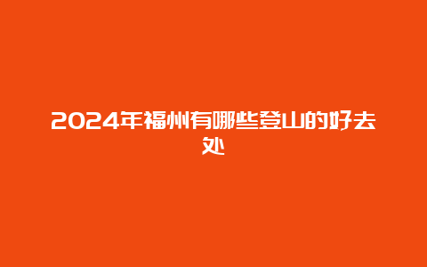 2024年福州有哪些登山的好去处