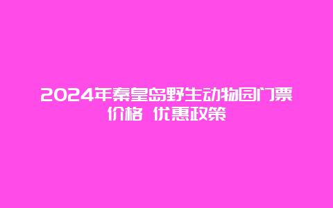 2024年秦皇岛野生动物园门票价格 优惠政策