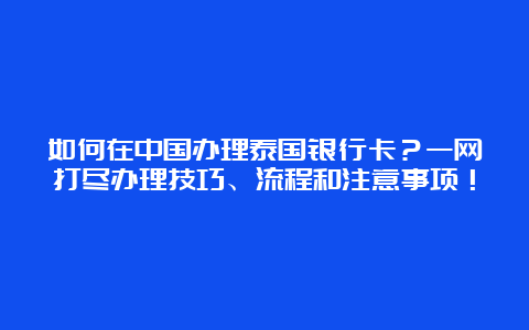 如何在中国办理泰国银行卡？一网打尽办理技巧、流程和注意事项！