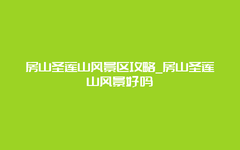 房山圣莲山风景区攻略_房山圣莲山风景好吗