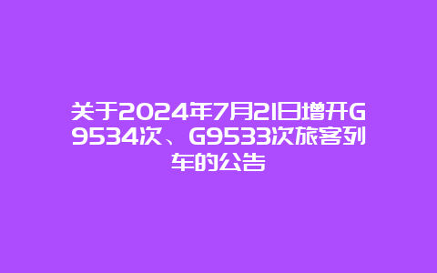 关于2024年7月21日增开G9534次、G9533次旅客列车的公告