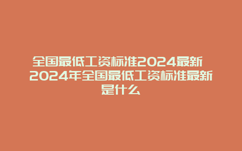 全国最低工资标准2024最新 2024年全国最低工资标准最新是什么