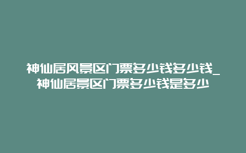 神仙居风景区门票多少钱多少钱_神仙居景区门票多少钱是多少