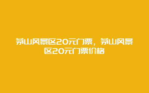 茅山风景区20元门票，茅山风景区20元门票价格