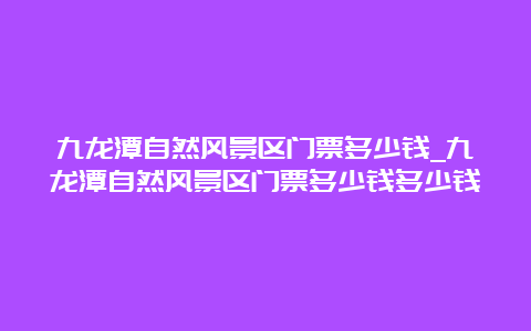 九龙潭自然风景区门票多少钱_九龙潭自然风景区门票多少钱多少钱