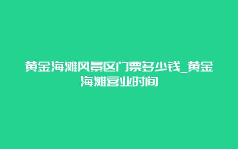 黄金海滩风景区门票多少钱_黄金海滩营业时间