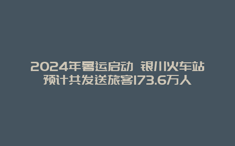 2024年暑运启动 银川火车站预计共发送旅客173.6万人