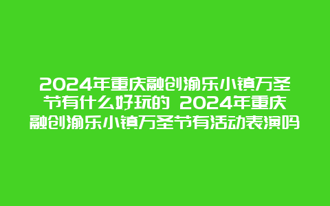 2024年重庆融创渝乐小镇万圣节有什么好玩的 2024年重庆融创渝乐小镇万圣节有活动表演吗