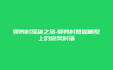 郭亮村探秘之旅-郭亮村悬崖峭壁上的绝美村落