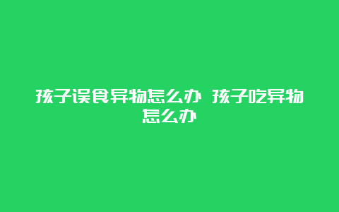 孩子误食异物怎么办 孩子吃异物怎么办