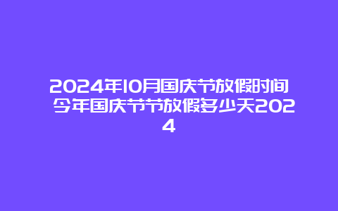 2024年10月国庆节放假时间 今年国庆节节放假多少天2024