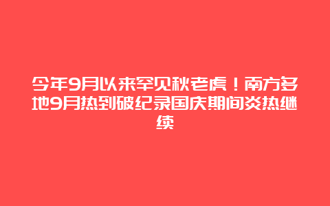 今年9月以来罕见秋老虎！南方多地9月热到破纪录国庆期间炎热继续