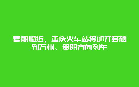 暑期临近，重庆火车站将加开多趟到万州、贵阳方向列车