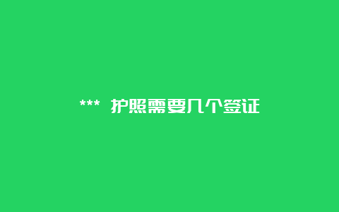 *** 护照需要几个签证