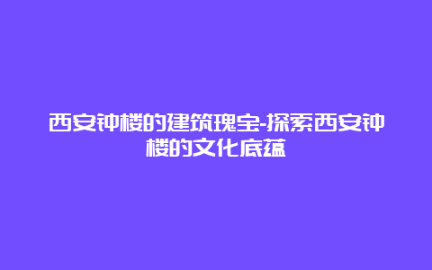 西安钟楼的建筑瑰宝-探索西安钟楼的文化底蕴