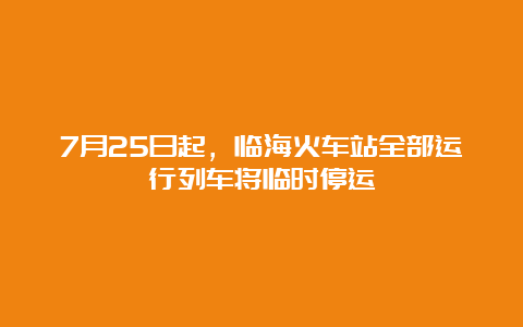 7月25日起，临海火车站全部运行列车将临时停运