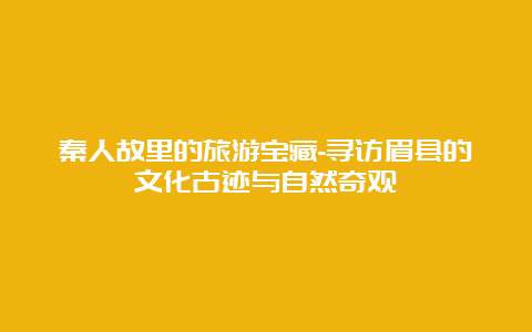 秦人故里的旅游宝藏-寻访眉县的文化古迹与自然奇观