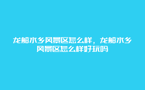 龙船水乡风景区怎么样，龙船水乡风景区怎么样好玩吗