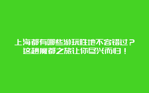 上海都有哪些游玩胜地不容错过？这趟魔都之旅让你尽兴而归！