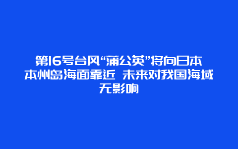 第16号台风“蒲公英”将向日本本州岛海面靠近 未来对我国海域无影响