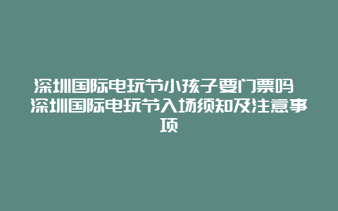 深圳国际电玩节小孩子要门票吗 深圳国际电玩节入场须知及注意事项