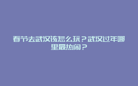 春节去武汉该怎么玩？武汉过年哪里最热闹？