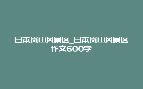 日本岚山风景区_日本岚山风景区作文600字