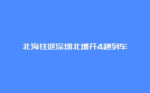 北海往返深圳北增开4趟列车