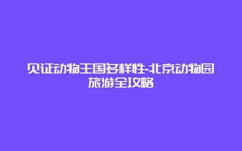 见证动物王国多样性-北京动物园旅游全攻略