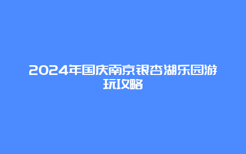 2024年国庆南京银杏湖乐园游玩攻略