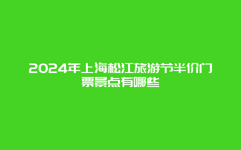 2024年上海松江旅游节半价门票景点有哪些