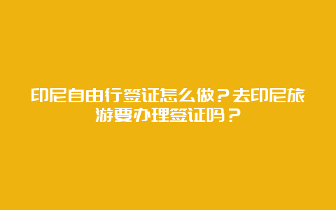 印尼自由行签证怎么做？去印尼旅游要办理签证吗？