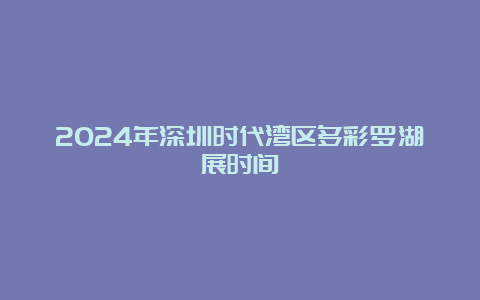 2024年深圳时代湾区多彩罗湖展时间