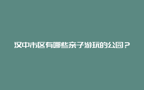 汉中市区有哪些亲子游玩的公园？