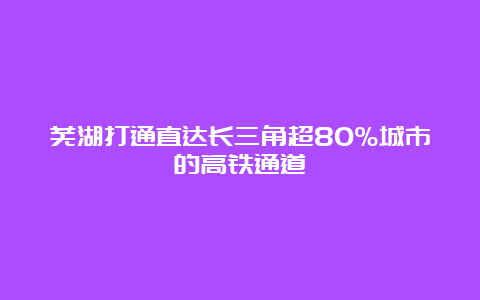 芜湖打通直达长三角超80%城市的高铁通道